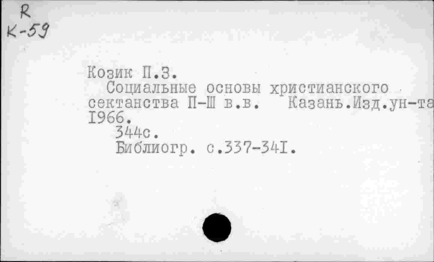 ﻿к <-53
Козик П.З.
Социальные основы христианского • сектанства П-Ш в.в. Казань.Изд.ун 1966.
344с.
Библиогр. с.337-341.